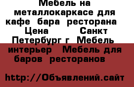 Мебель на металлокаркасе для кафе, бара, ресторана. › Цена ­ 595 - Санкт-Петербург г. Мебель, интерьер » Мебель для баров, ресторанов   